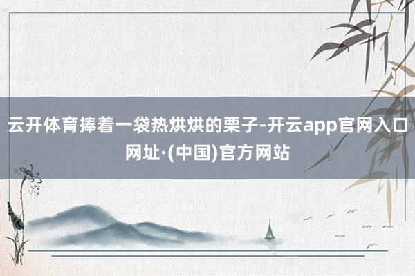 云开体育捧着一袋热烘烘的栗子-开云app官网入口网址·(中国)官方网站