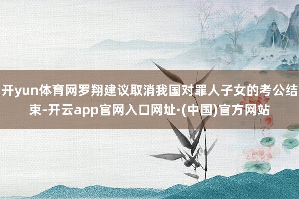 开yun体育网罗翔建议取消我国对罪人子女的考公结束-开云app官网入口网址·(中国)官方网站