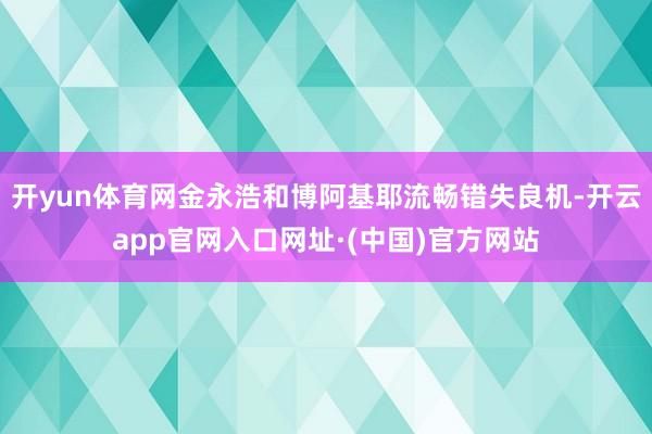 开yun体育网金永浩和博阿基耶流畅错失良机-开云app官网入口网址·(中国)官方网站