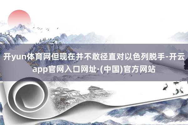 开yun体育网但现在并不敢径直对以色列脱手-开云app官网入口网址·(中国)官方网站