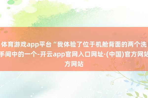 体育游戏app平台“我体验了位于机舱背面的两个洗手间中的一个-开云app官网入口网址·(中国)官方网站
