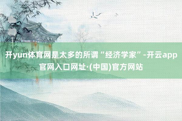 开yun体育网是太多的所谓“经济学家”-开云app官网入口网址·(中国)官方网站