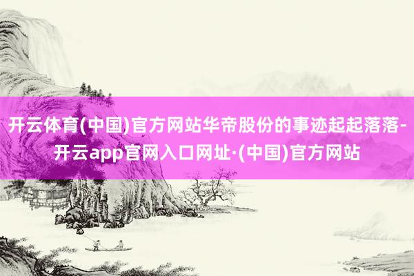 开云体育(中国)官方网站华帝股份的事迹起起落落-开云app官网入口网址·(中国)官方网站