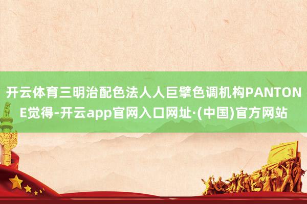 开云体育三明治配色法人人巨擘色调机构PANTONE觉得-开云app官网入口网址·(中国)官方网站