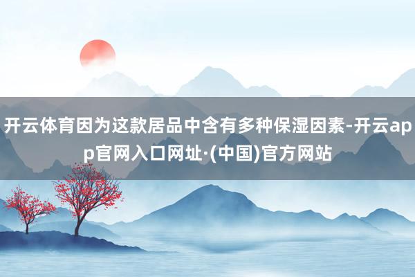 开云体育因为这款居品中含有多种保湿因素-开云app官网入口网址·(中国)官方网站
