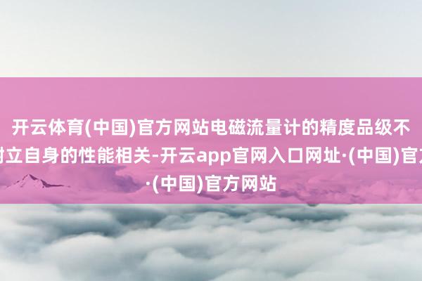 开云体育(中国)官方网站电磁流量计的精度品级不仅与树立自身的性能相关-开云app官网入口网址·(中国)官方网站