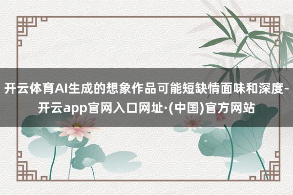 开云体育AI生成的想象作品可能短缺情面味和深度-开云app官网入口网址·(中国)官方网站