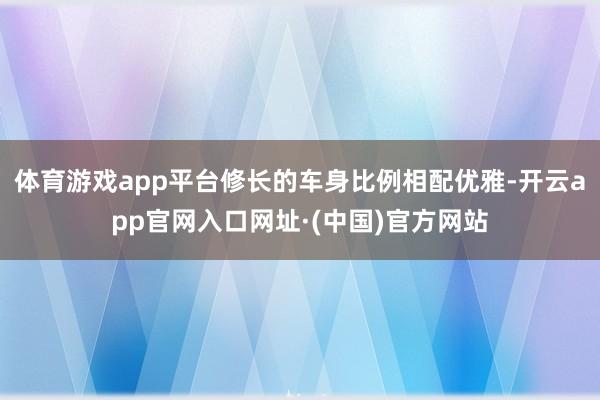 体育游戏app平台修长的车身比例相配优雅-开云app官网入口网址·(中国)官方网站