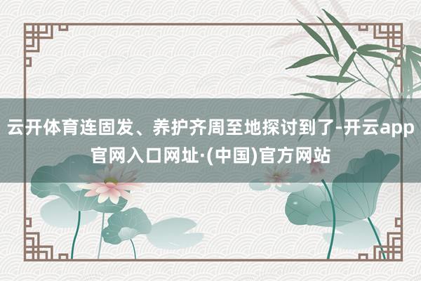 云开体育连固发、养护齐周至地探讨到了-开云app官网入口网址·(中国)官方网站