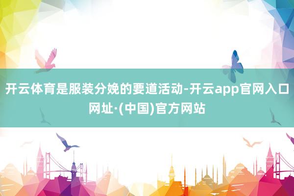 开云体育是服装分娩的要道活动-开云app官网入口网址·(中国)官方网站