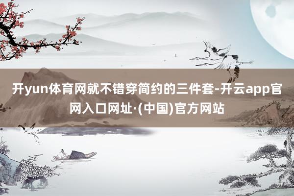 开yun体育网就不错穿简约的三件套-开云app官网入口网址·(中国)官方网站