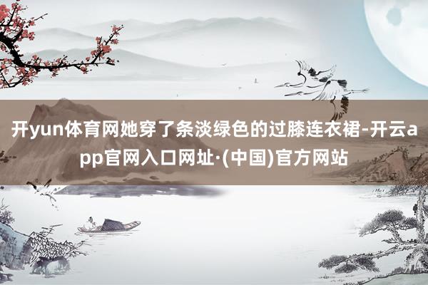 开yun体育网她穿了条淡绿色的过膝连衣裙-开云app官网入口网址·(中国)官方网站