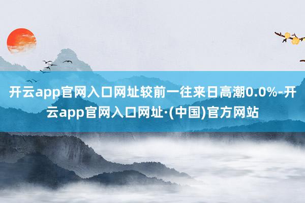 开云app官网入口网址较前一往来日高潮0.0%-开云app官网入口网址·(中国)官方网站