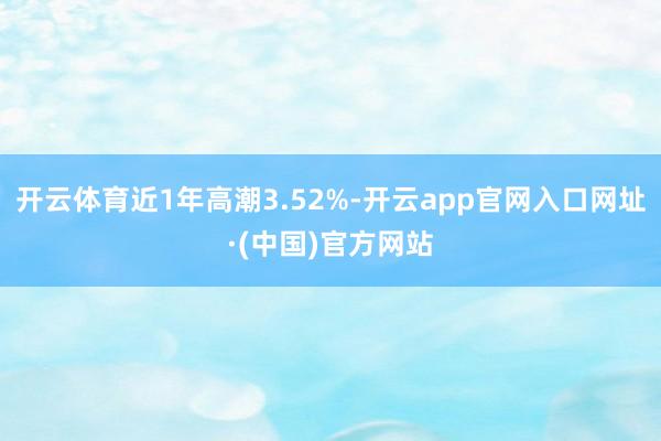 开云体育近1年高潮3.52%-开云app官网入口网址·(中国)官方网站
