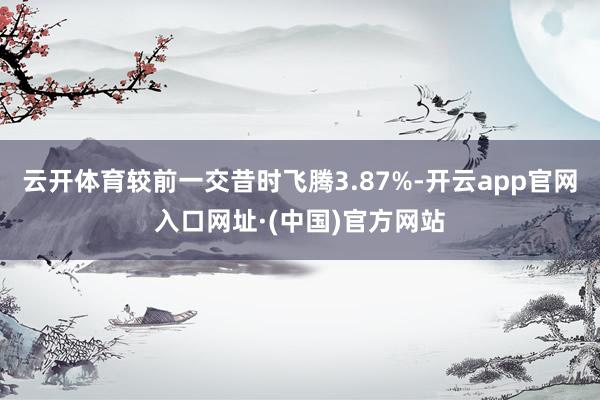 云开体育较前一交昔时飞腾3.87%-开云app官网入口网址·(中国)官方网站