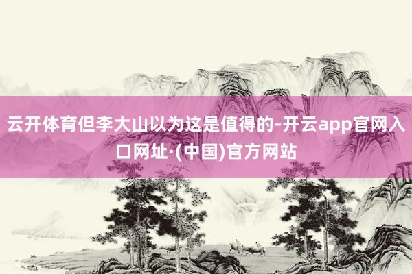 云开体育但李大山以为这是值得的-开云app官网入口网址·(中国)官方网站