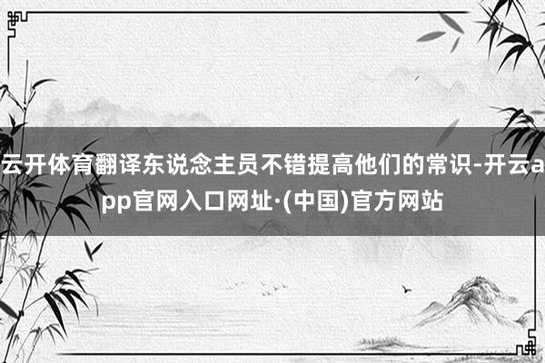 云开体育翻译东说念主员不错提高他们的常识-开云app官网入口网址·(中国)官方网站