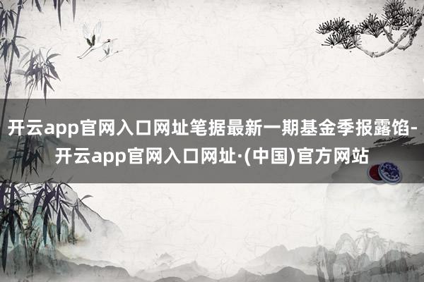 开云app官网入口网址笔据最新一期基金季报露馅-开云app官网入口网址·(中国)官方网站
