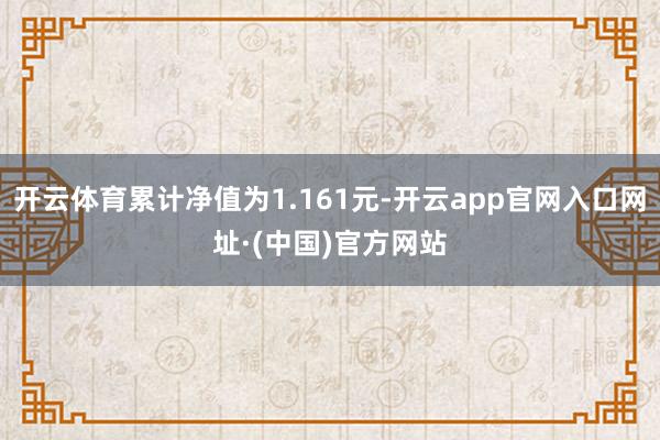 开云体育累计净值为1.161元-开云app官网入口网址·(中国)官方网站