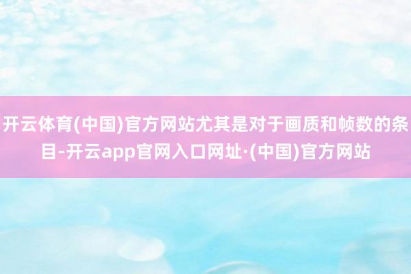 开云体育(中国)官方网站尤其是对于画质和帧数的条目-开云app官网入口网址·(中国)官方网站