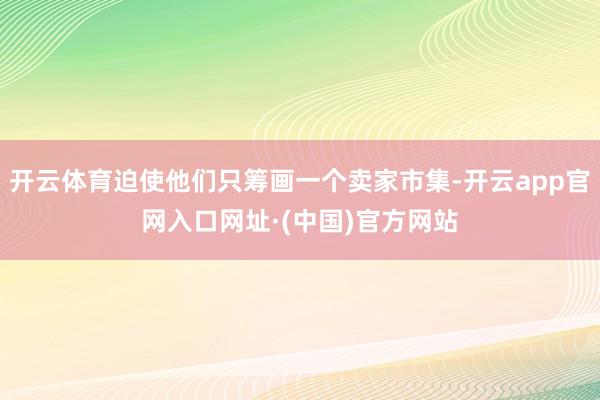 开云体育迫使他们只筹画一个卖家市集-开云app官网入口网址·(中国)官方网站