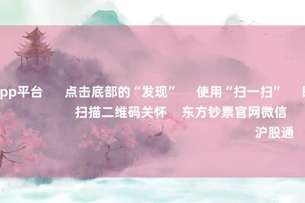 体育游戏app平台 点击底部的“发现” 使用“扫一扫” 即可将网页共享至一又友圈 扫描二维码关怀 东方钞票官网微信 沪股通 深股通