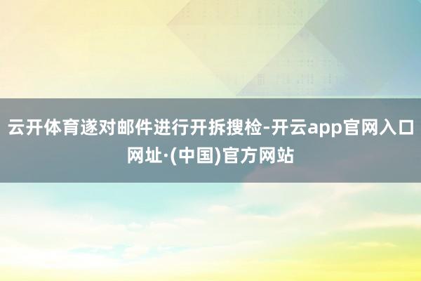 云开体育遂对邮件进行开拆搜检-开云app官网入口网址·(中国)官方网站