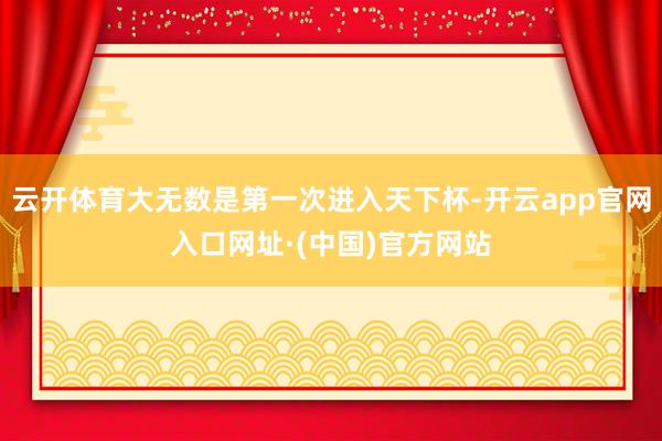 云开体育大无数是第一次进入天下杯-开云app官网入口网址·(中国)官方网站