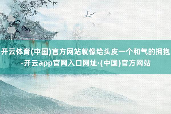 开云体育(中国)官方网站就像给头皮一个和气的拥抱-开云app官网入口网址·(中国)官方网站