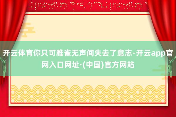 开云体育你只可雅雀无声间失去了意志-开云app官网入口网址·(中国)官方网站