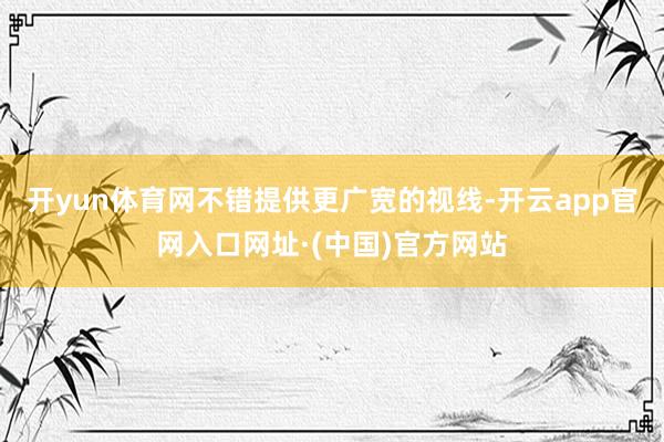 开yun体育网不错提供更广宽的视线-开云app官网入口网址·(中国)官方网站