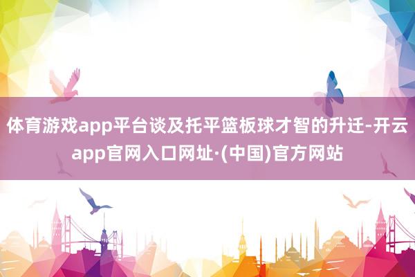 体育游戏app平台谈及托平篮板球才智的升迁-开云app官网入口网址·(中国)官方网站
