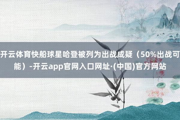 开云体育快船球星哈登被列为出战成疑（50%出战可能）-开云app官网入口网址·(中国)官方网站