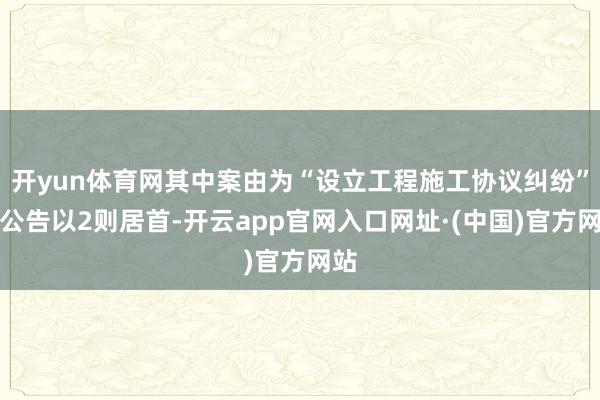 开yun体育网其中案由为“设立工程施工协议纠纷”的公告以2则居首-开云app官网入口网址·(中国)官方网站