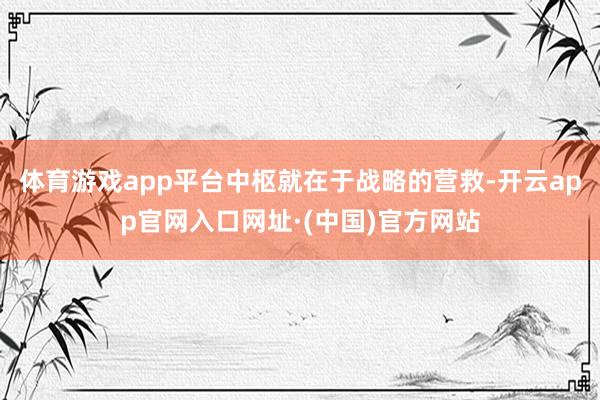 体育游戏app平台中枢就在于战略的营救-开云app官网入口网址·(中国)官方网站