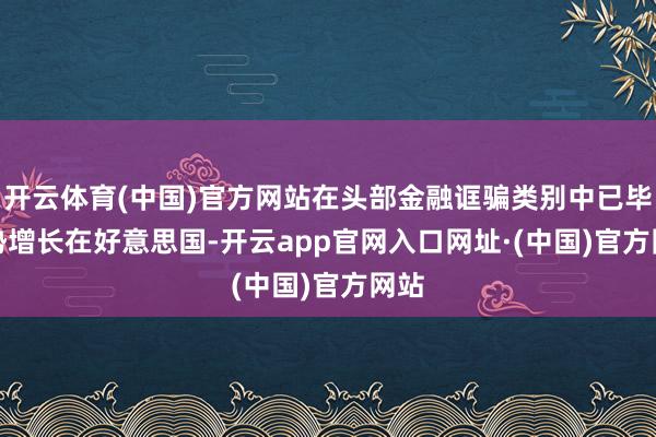 开云体育(中国)官方网站在头部金融诓骗类别中已毕逆势增长　　在好意思国-开云app官网入口网址·(中国)官方网站