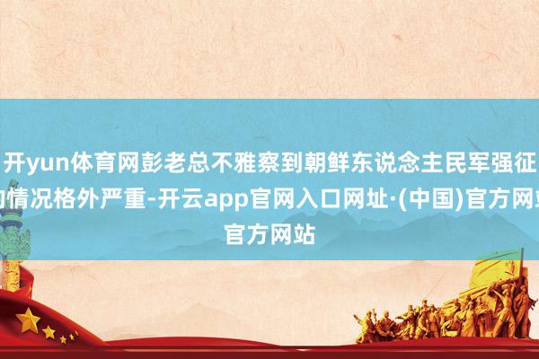开yun体育网彭老总不雅察到朝鲜东说念主民军强征的情况格外严重-开云app官网入口网址·(中国)官方网站