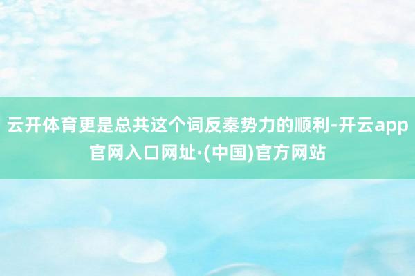 云开体育更是总共这个词反秦势力的顺利-开云app官网入口网址·(中国)官方网站