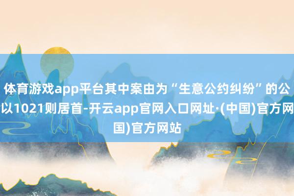 体育游戏app平台其中案由为“生意公约纠纷”的公告以1021则居首-开云app官网入口网址·(中国)官方网站