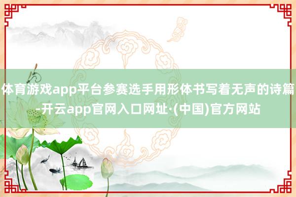 体育游戏app平台参赛选手用形体书写着无声的诗篇-开云app官网入口网址·(中国)官方网站