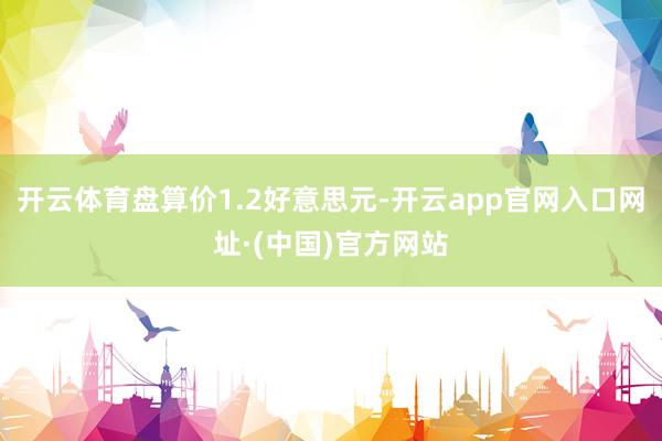 开云体育盘算价1.2好意思元-开云app官网入口网址·(中国)官方网站