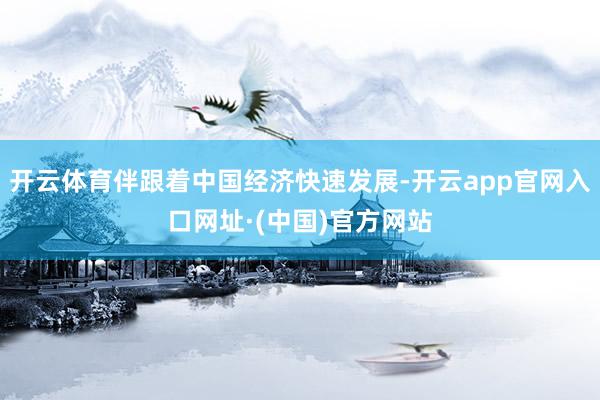 开云体育伴跟着中国经济快速发展-开云app官网入口网址·(中国)官方网站