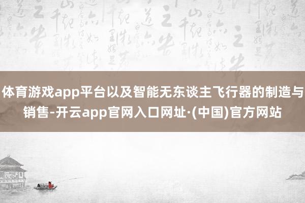 体育游戏app平台以及智能无东谈主飞行器的制造与销售-开云app官网入口网址·(中国)官方网站