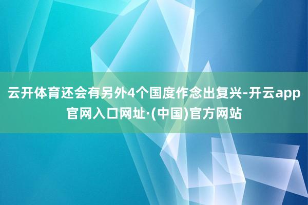 云开体育还会有另外4个国度作念出复兴-开云app官网入口网址·(中国)官方网站