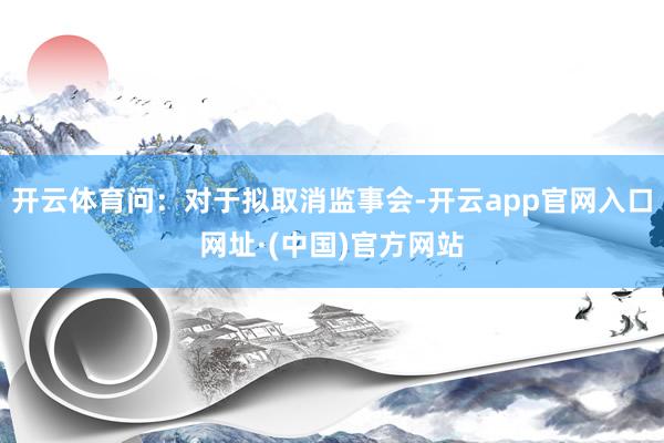 开云体育问：对于拟取消监事会-开云app官网入口网址·(中国)官方网站