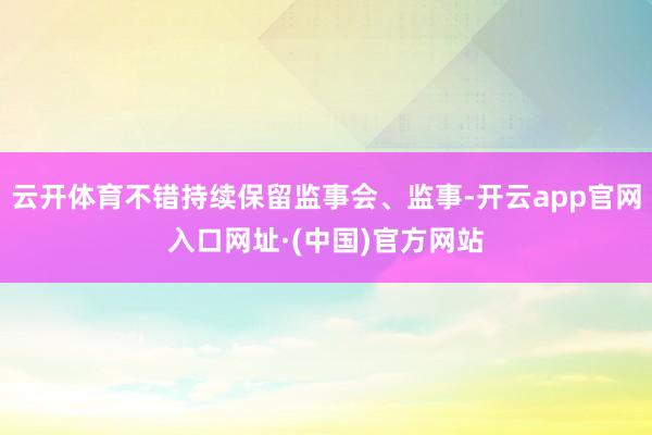 云开体育不错持续保留监事会、监事-开云app官网入口网址·(中国)官方网站