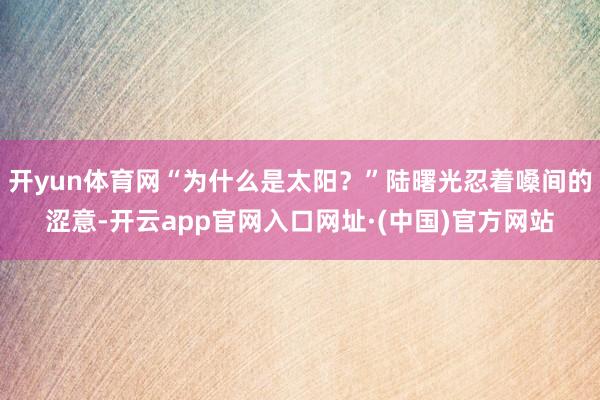 开yun体育网“为什么是太阳？”陆曙光忍着嗓间的涩意-开云app官网入口网址·(中国)官方网站
