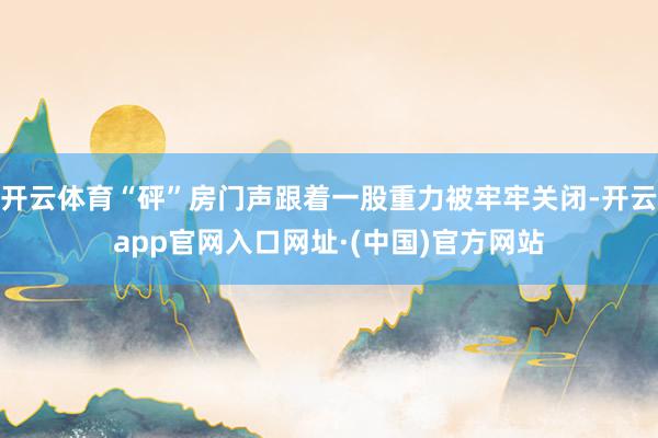 开云体育“砰”房门声跟着一股重力被牢牢关闭-开云app官网入口网址·(中国)官方网站