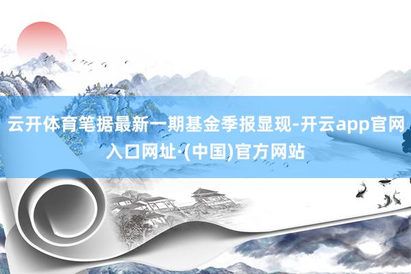 云开体育笔据最新一期基金季报显现-开云app官网入口网址·(中国)官方网站