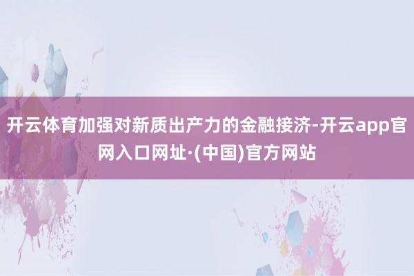 开云体育加强对新质出产力的金融接济-开云app官网入口网址·(中国)官方网站